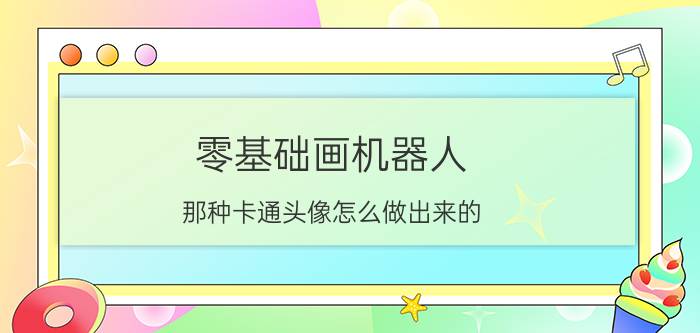 零基础画机器人 那种卡通头像怎么做出来的？